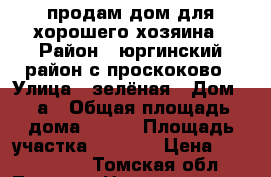 продам дом для хорошего хозяина › Район ­ юргинский район с.проскоково › Улица ­ зелёная › Дом ­ 4а › Общая площадь дома ­ 100 › Площадь участка ­ 2 500 › Цена ­ 2 500 000 - Томская обл., Томск г. Недвижимость » Дома, коттеджи, дачи продажа   . Томская обл.,Томск г.